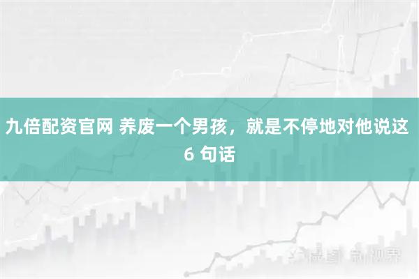 九倍配资官网 养废一个男孩，就是不停地对他说这 6 句话
