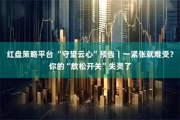 红盘策略平台 “守望云心”预告丨一紧张就难受？你的“放松开关”失灵了