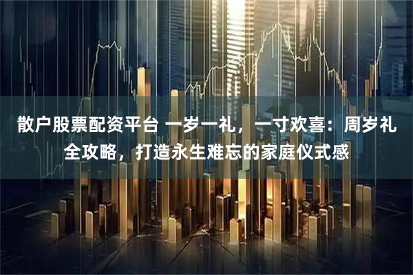 散户股票配资平台 一岁一礼，一寸欢喜：周岁礼全攻略，打造永生难忘的家庭仪式感