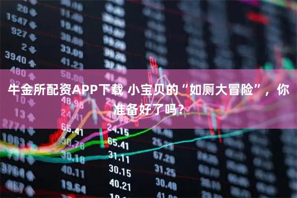 牛金所配资APP下载 小宝贝的“如厕大冒险”，你准备好了吗？