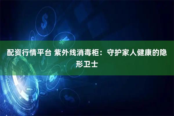 配资行情平台 紫外线消毒柜：守护家人健康的隐形卫士
