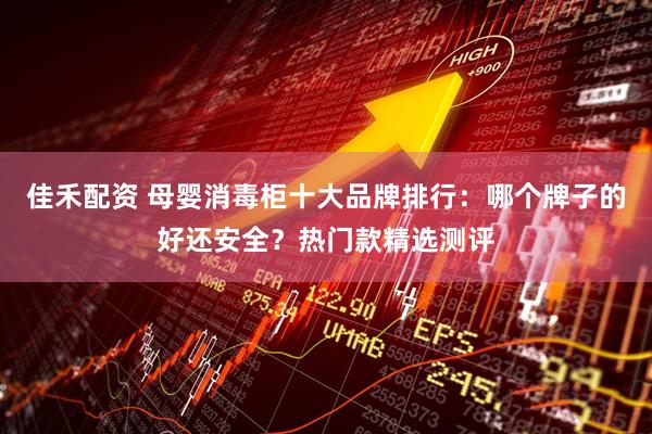 佳禾配资 母婴消毒柜十大品牌排行：哪个牌子的好还安全？热门款精选测评