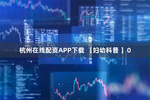 杭州在线配资APP下载 【妇幼科普 】0