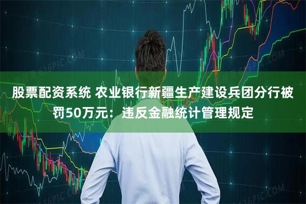 股票配资系统 农业银行新疆生产建设兵团分行被罚50万元：违反金融统计管理规定