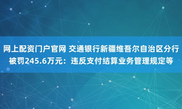网上配资门户官网 交通银行新疆维吾尔自治区分行被罚245.6万元：违反支付结算业务管理规定等