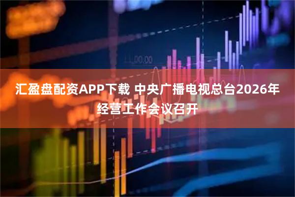 汇盈盘配资APP下载 中央广播电视总台2026年经营工作会议召开