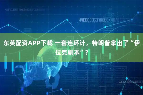 东英配资APP下载 一套连环计，特朗普拿出了“伊拉克剧本”？