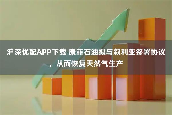 沪深优配APP下载 康菲石油拟与叙利亚签署协议，从而恢复天然气生产