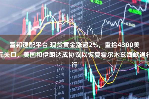 富邦速配平台 现货黄金涨超2%，重拾4300美元关口，美国和伊朗达成协议以恢复霍尔木兹海峡通行