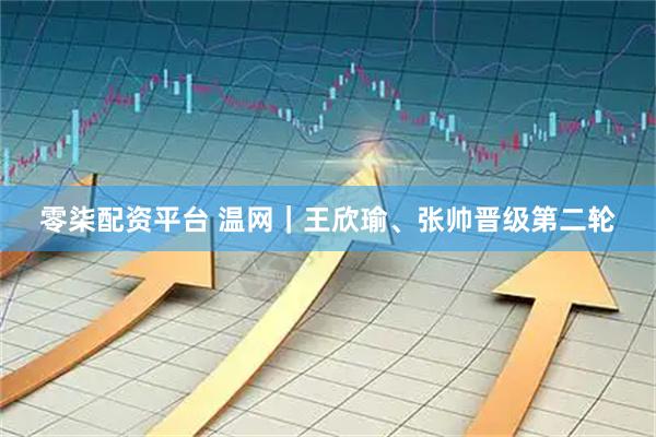 零柒配资平台 温网｜王欣瑜、张帅晋级第二轮