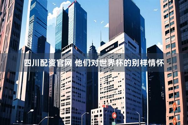四川配资官网 他们对世界杯的别样情怀