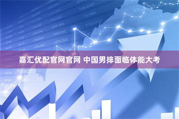 嘉汇优配官网官网 中国男排面临体能大考