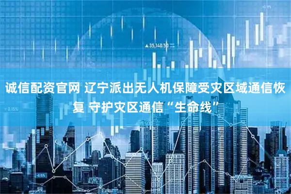 诚信配资官网 辽宁派出无人机保障受灾区域通信恢复 守护灾区通信“生命线”
