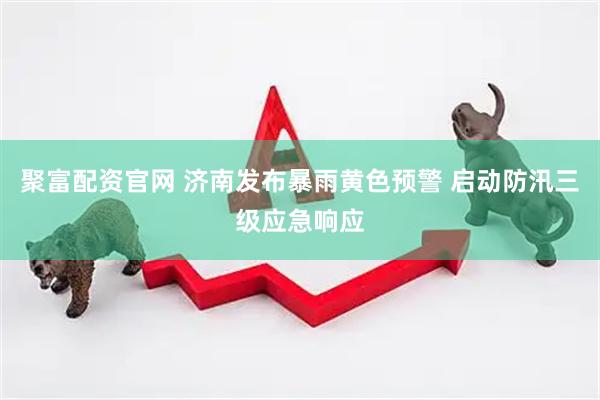 聚富配资官网 济南发布暴雨黄色预警 启动防汛三级应急响应