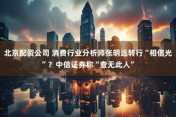 北京配资公司 消费行业分析师张明远转行“相信光”？中信证券称“查无此人”